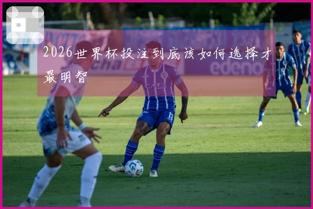 2026世界杯投注到底该如何选择才最明智