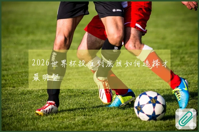 2026世界杯投注到底该如何选择才最明智