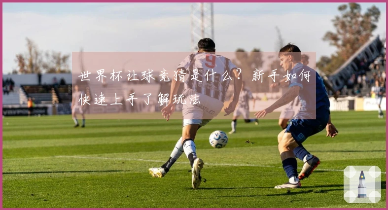 世界杯让球竞猜是什么？新手如何快速上手了解玩法