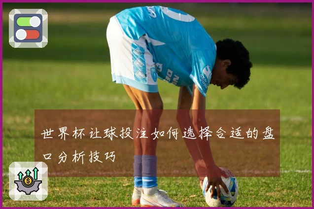 世界杯让球投注如何选择合适的盘口分析技巧