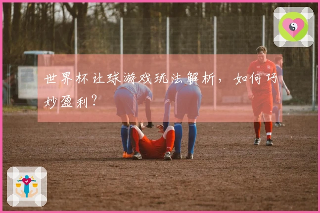 世界杯让球游戏玩法解析，如何巧妙盈利？