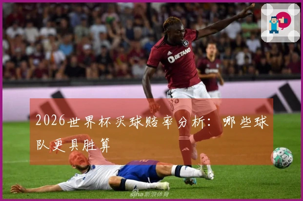 2026世界杯买球赔率分析：哪些球队更具胜算