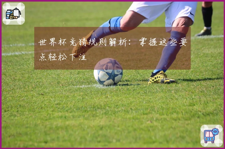 世界杯竞猜规则解析：掌握这些要点轻松下注