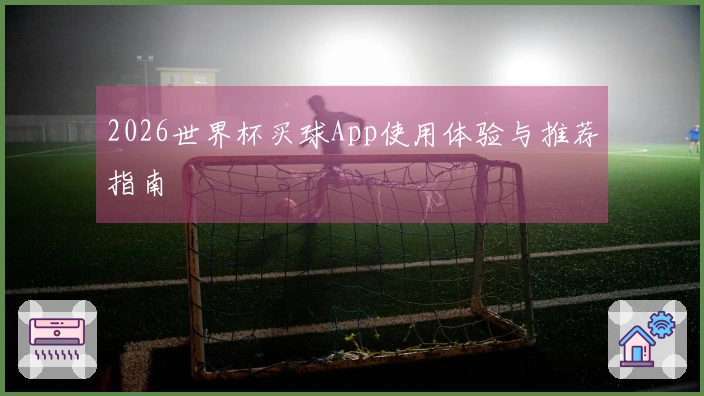 2026世界杯买球App使用体验与推荐指南