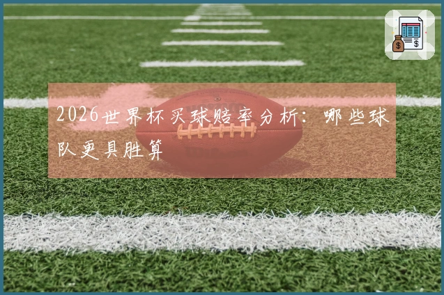 2026世界杯买球赔率分析：哪些球队更具胜算
