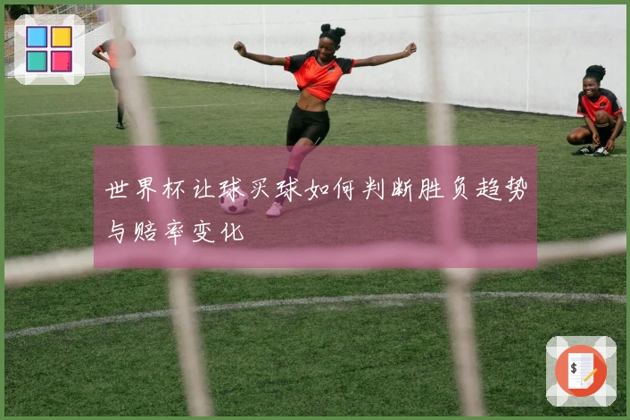 世界杯让球买球如何判断胜负趋势与赔率变化